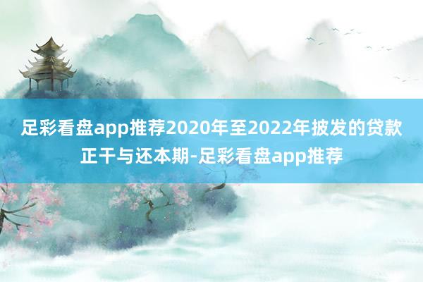 足彩看盘app推荐2020年至2022年披发的贷款正干与还本期-足彩看盘app推荐