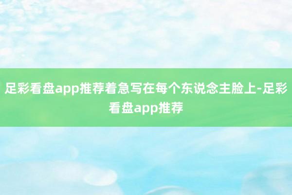 足彩看盘app推荐着急写在每个东说念主脸上-足彩看盘app推荐