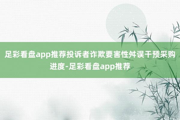足彩看盘app推荐投诉者诈欺要害性舛误干预采购进度-足彩看盘app推荐