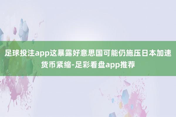 足球投注app这暴露好意思国可能仍施压日本加速货币紧缩-足彩看盘app推荐