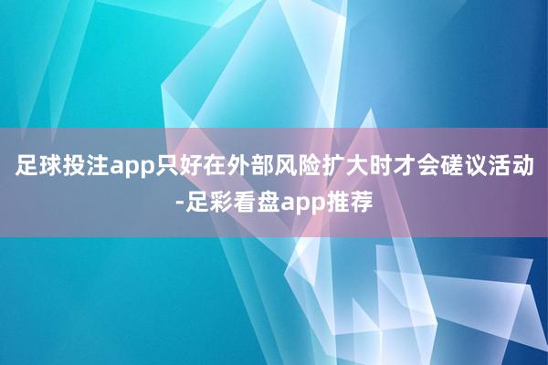 足球投注app只好在外部风险扩大时才会磋议活动-足彩看盘app推荐
