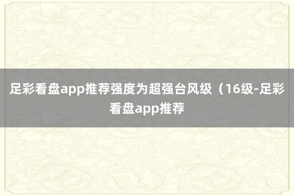 足彩看盘app推荐强度为超强台风级（16级-足彩看盘app推荐