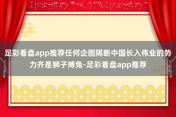足彩看盘app推荐任何企图隔断中国长入伟业的势力齐是狮子搏兔-足彩看盘app推荐