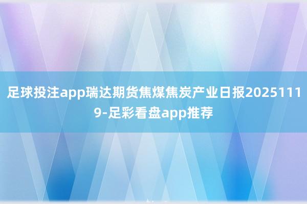 足球投注app瑞达期货焦煤焦炭产业日报20251119-足彩看盘app推荐