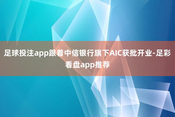 足球投注app跟着中信银行旗下AIC获批开业-足彩看盘app推荐