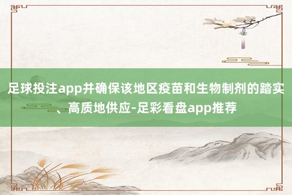 足球投注app并确保该地区疫苗和生物制剂的踏实、高质地供应-足彩看盘app推荐