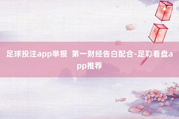 足球投注app举报 第一财经告白配合-足彩看盘app推荐