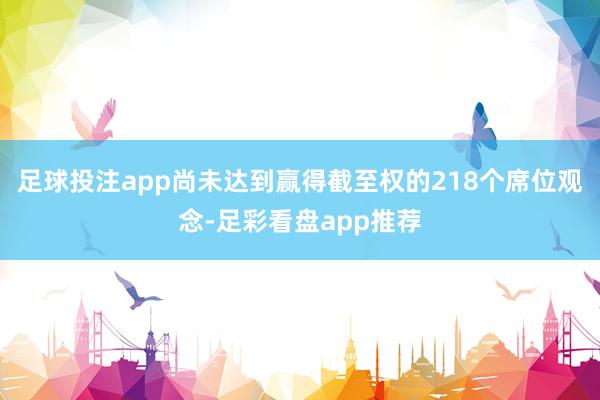 足球投注app尚未达到赢得截至权的218个席位观念-足彩看盘app推荐