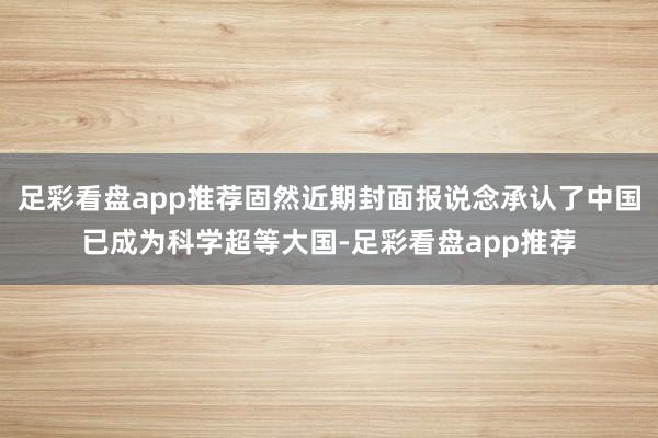 足彩看盘app推荐固然近期封面报说念承认了中国已成为科学超等大国-足彩看盘app推荐