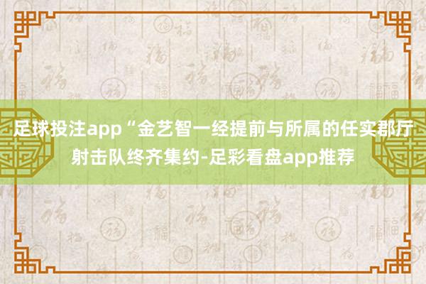 足球投注app“金艺智一经提前与所属的任实郡厅射击队终齐集约-足彩看盘app推荐