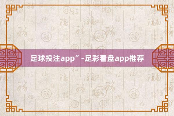 足球投注app”-足彩看盘app推荐