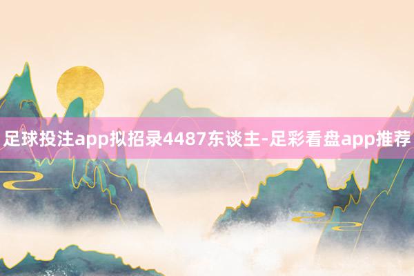 足球投注app拟招录4487东谈主-足彩看盘app推荐