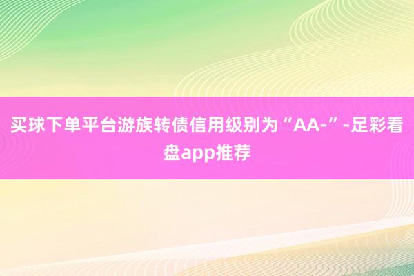 买球下单平台游族转债信用级别为“AA-”-足彩看盘app推荐