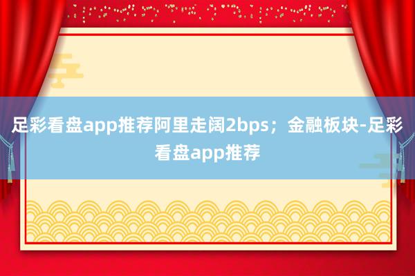 足彩看盘app推荐阿里走阔2bps；金融板块-足彩看盘app推荐