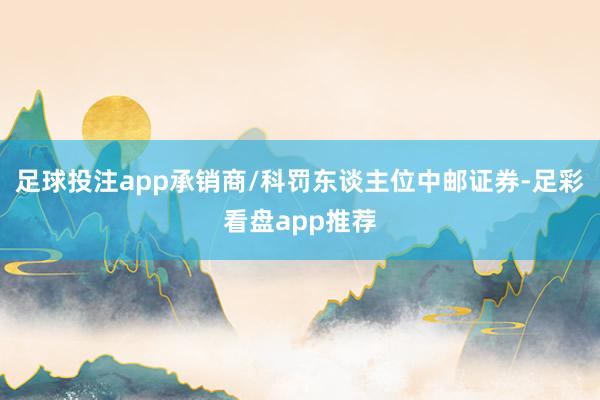 足球投注app承销商/科罚东谈主位中邮证券-足彩看盘app推荐