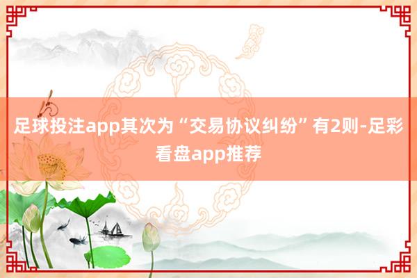 足球投注app其次为“交易协议纠纷”有2则-足彩看盘app推荐