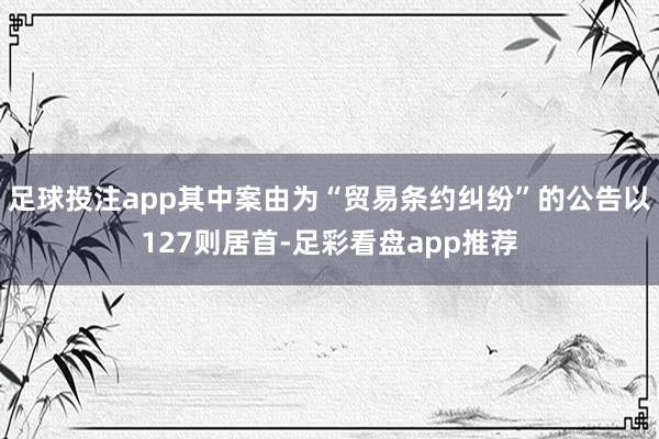 足球投注app其中案由为“贸易条约纠纷”的公告以127则居首-足彩看盘app推荐