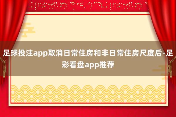 足球投注app取消日常住房和非日常住房尺度后-足彩看盘app推荐