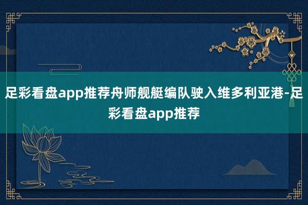 足彩看盘app推荐舟师舰艇编队驶入维多利亚港-足彩看盘app推荐