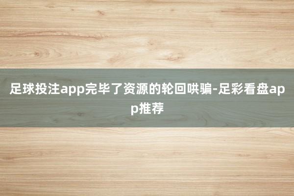 足球投注app完毕了资源的轮回哄骗-足彩看盘app推荐