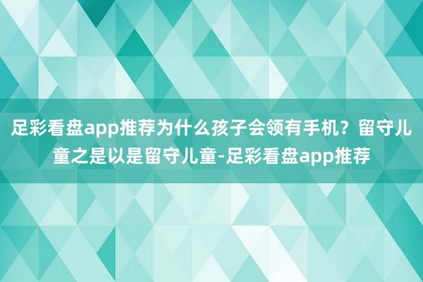 足彩看盘app推荐为什么孩子会领有手机？留守儿童之是以是留守儿童-足彩看盘app推荐