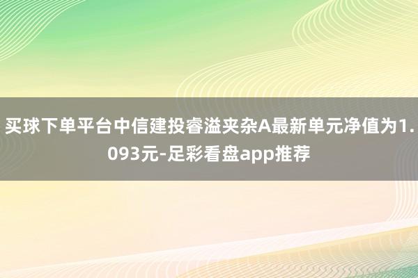 买球下单平台中信建投睿溢夹杂A最新单元净值为1.093元-足彩看盘app推荐
