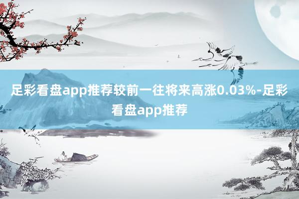 足彩看盘app推荐较前一往将来高涨0.03%-足彩看盘app推荐