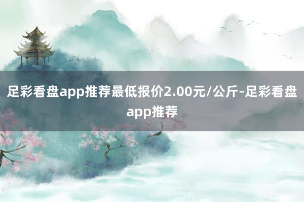 足彩看盘app推荐最低报价2.00元/公斤-足彩看盘app推荐
