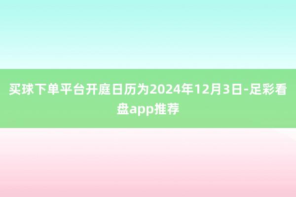 买球下单平台开庭日历为2024年12月3日-足彩看盘app推荐