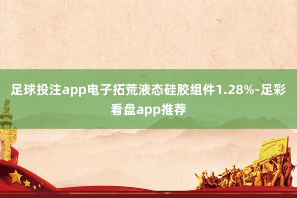 足球投注app电子拓荒液态硅胶组件1.28%-足彩看盘app推荐