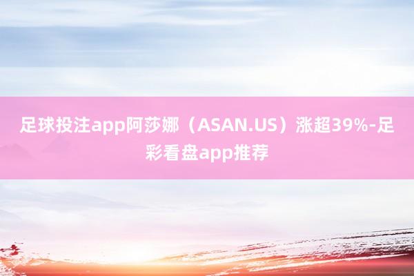 足球投注app阿莎娜(ASAN.US)涨超39%-足彩看盘app推荐