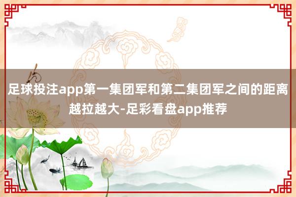 足球投注app第一集团军和第二集团军之间的距离越拉越大-足彩看盘app推荐