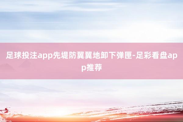 足球投注app先堤防翼翼地卸下弹匣-足彩看盘app推荐