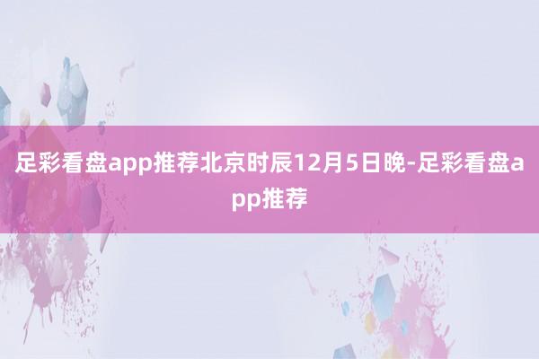 足彩看盘app推荐北京时辰12月5日晚-足彩看盘app推荐