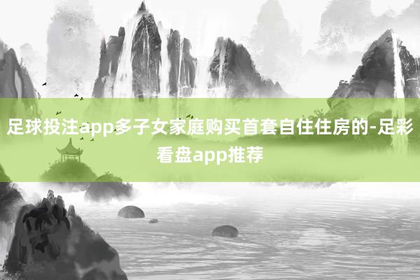 足球投注app多子女家庭购买首套自住住房的-足彩看盘app推荐