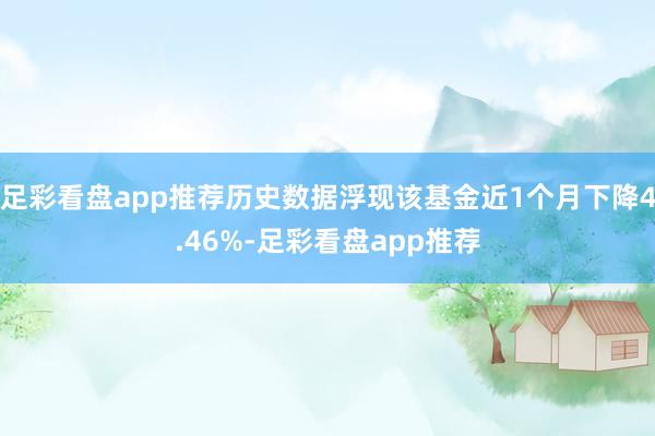 足彩看盘app推荐历史数据浮现该基金近1个月下降4.46%-足彩看盘app推荐