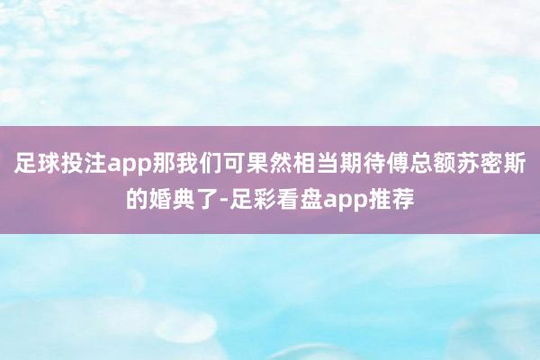 足球投注app那我们可果然相当期待傅总额苏密斯的婚典了-足彩看盘app推荐
