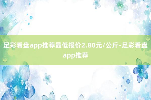 足彩看盘app推荐最低报价2.80元/公斤-足彩看盘app推荐