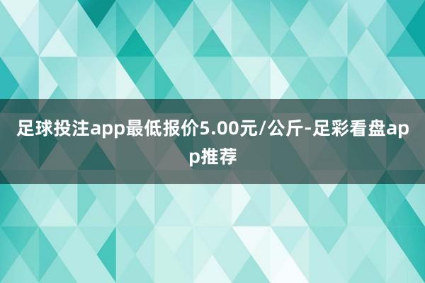 足球投注app最低报价5.00元/公斤-足彩看盘app推荐