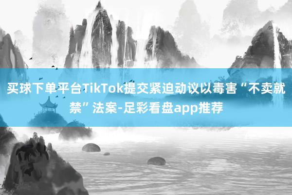 买球下单平台TikTok提交紧迫动议以毒害“不卖就禁”法案-足彩看盘app推荐