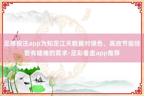 足球投注app为知足江天数据对绿色、高效节能经管有缱绻的需求-足彩看盘app推荐