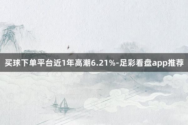 买球下单平台近1年高潮6.21%-足彩看盘app推荐