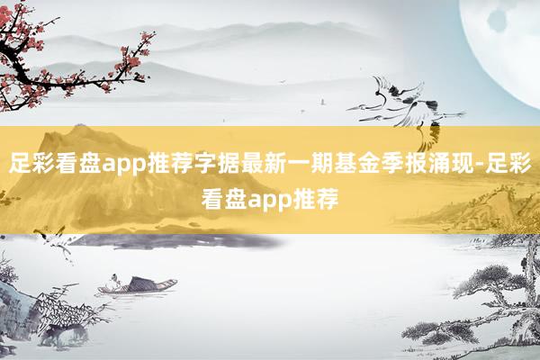 足彩看盘app推荐字据最新一期基金季报涌现-足彩看盘app推荐
