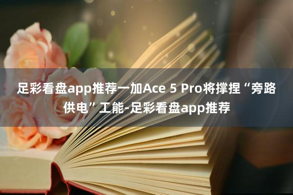 足彩看盘app推荐一加Ace 5 Pro将撑捏“旁路供电”工能-足彩看盘app推荐