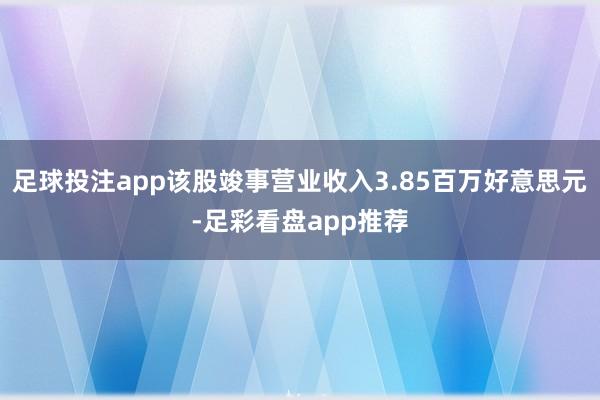 足球投注app该股竣事营业收入3.85百万好意思元-足彩看盘app推荐