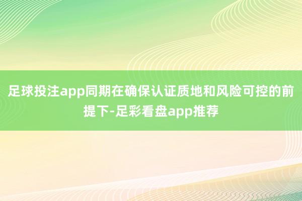 足球投注app同期在确保认证质地和风险可控的前提下-足彩看盘app推荐