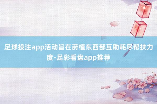 足球投注app活动旨在莳植东西部互助耗尽帮扶力度-足彩看盘app推荐