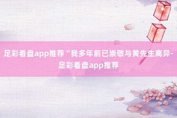 足彩看盘app推荐“我多年前已崇敬与黄先生离异-足彩看盘app推荐